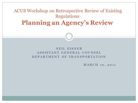 NEIL EISNER ASSISTANT GENERAL COUNSEL DEPARTMENT OF TRANSPORTATION MARCH 10, 2011 ACUS Workshop on Retrospective Review of Existing Regulations Planning.