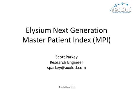 Elysium Next Generation Master Patient Index (MPI) Scott Parkey Research Engineer © Axolotl Corp. 2010.