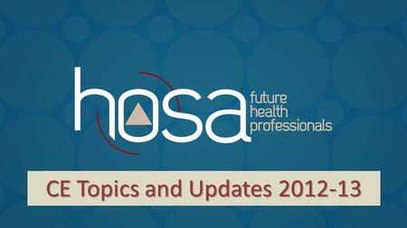 CE Topics and Updates 2012-13. HOSA: Build a Better You! Revised event guidelines will be online in August. General changes will include:  Editorial.