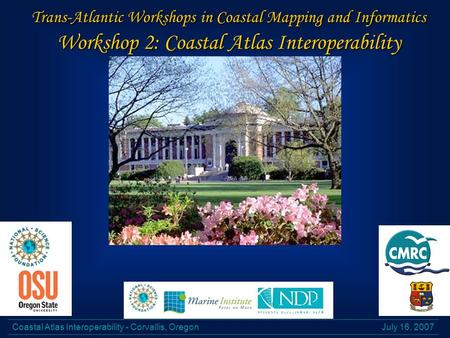 July 16, 2007Coastal Atlas Interoperability - Corvallis, Oregon Trans-Atlantic Workshops in Coastal Mapping and Informatics Workshop 2: Coastal Atlas Interoperability.