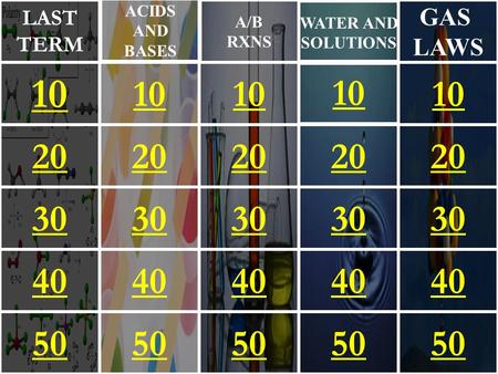 20 30 40 50 10 20 30 40 50 10 20 30 40 50 10 20 30 40 50 10 20 30 40 50 10 ACIDS AND BASES A/B RXNS WATER AND SOLUTIONS GAS LAWS LAST TERM.