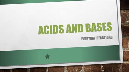 ACIDS AND BASES EVERYDAY REACTIONS. WHAT ARE ACIDS? AN ACID IS A CHEMICAL THAT REACTS WITH A BASE TO PRODUCE A SALT AND WATER. SOME ACIDS ARE STRONG AND.