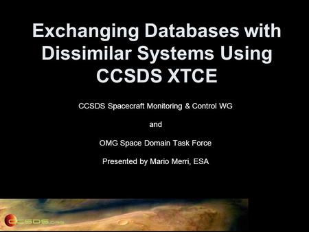 Exchanging Databases with Dissimilar Systems Using CCSDS XTCE CCSDS Spacecraft Monitoring & Control WG and OMG Space Domain Task Force Presented by Mario.