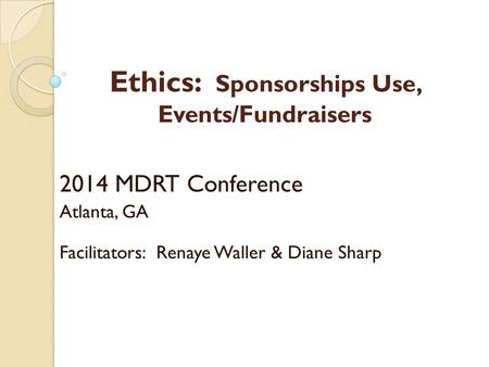 Ethics: Sponsorships Use, Events/Fundraisers 2014 MDRT Conference Atlanta, GA Facilitators: Renaye Waller & Diane Sharp.