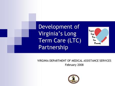 Development of Virginia’s Long Term Care (LTC) Partnership VIRGINIA DEPARTMENT OF MEDICAL ASSISTANCE SERVICES February 2008.