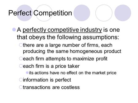 Perfect Competition A perfectly competitive industry is one that obeys the following assumptions:  there are a large number of firms, each producing the.