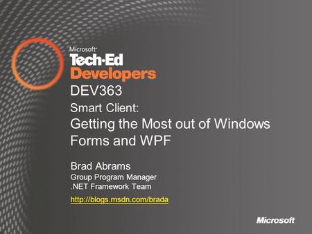 DEV363 Smart Client: Getting the Most out of Windows Forms and WPF Brad Abrams Group Program Manager.NET Framework Team