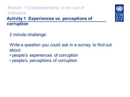 Activity 1 Experiences vs. perceptions of corruption 2 minute challenge: Write a question you could ask in a survey, to find out about: people’s experiences.