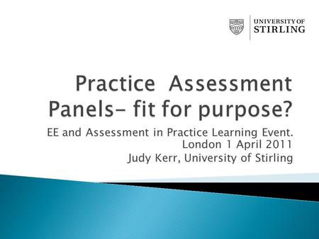 EE and Assessment in Practice Learning Event. London 1 April 2011 Judy Kerr, University of Stirling.