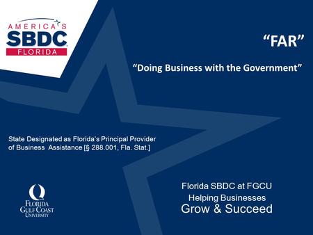 “FAR” Florida SBDC at FGCU Helping Businesses Grow & Succeed “Doing Business with the Government” State Designated as Florida’s Principal Provider of Business.