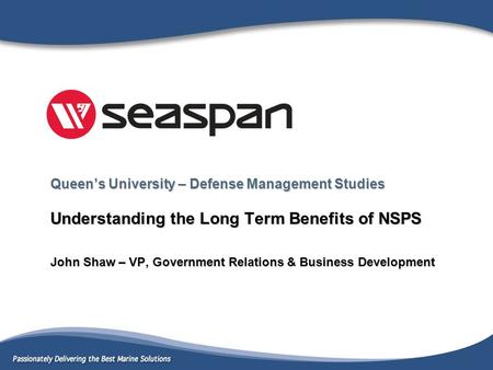 Queen’s University – Defense Management Studies Understanding the Long Term Benefits of NSPS John Shaw – VP, Government Relations & Business Development.