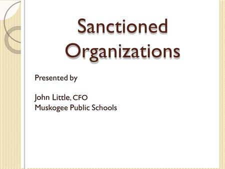 Sanctioned Organizations Presented by John Little, CFO Muskogee Public Schools.