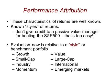 Performance Attribution These characteristics of returns are well known. Known “styles” of returns. –don’t give credit to a passive value manager for beating.