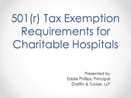 501(r) Tax Exemption Requirements for Charitable Hospitals Presented by Eddie Phillips, Principal Draffin & Tucker, LLP.