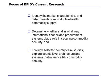 Focus of DFID’s Current Research  Identify the market characteristics and determinants of reproductive health commodity supply,  Determine whether and.