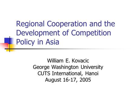 Regional Cooperation and the Development of Competition Policy in Asia William E. Kovacic George Washington University CUTS International, Hanoi August.