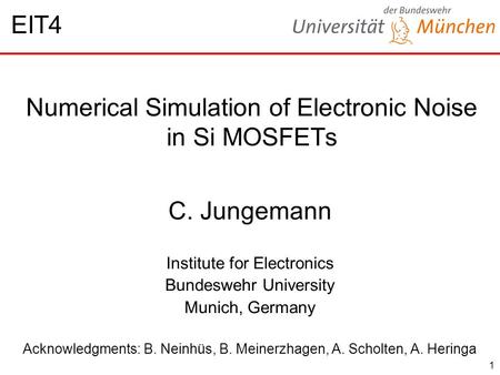 1 Numerical Simulation of Electronic Noise in Si MOSFETs C. Jungemann Institute for Electronics Bundeswehr University Munich, Germany Acknowledgments: