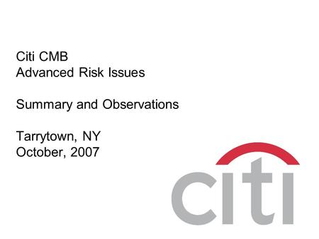 Citi CMB Advanced Risk Issues Summary and Observations Tarrytown, NY October, 2007.