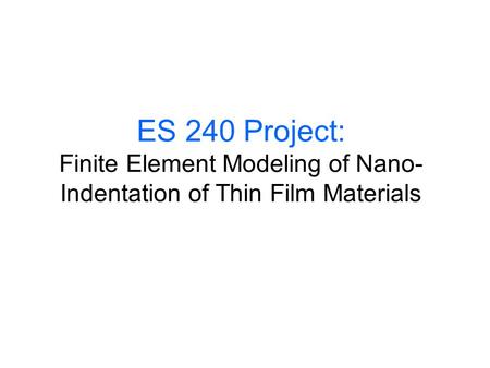 ES 240 Project: Finite Element Modeling of Nano- Indentation of Thin Film Materials.