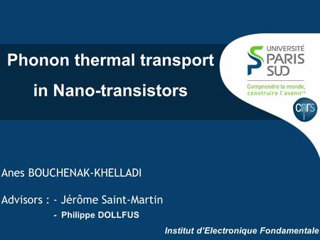 Anes BOUCHENAK-KHELLADI Advisors : - Jérôme Saint-Martin - Philippe DOLLFUS Institut d’Electronique Fondamentale Phonon thermal transport in Nano-transistors.