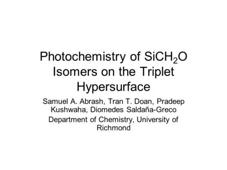 Photochemistry of SiCH 2 O Isomers on the Triplet Hypersurface Samuel A. Abrash, Tran T. Doan, Pradeep Kushwaha, Diomedes Saldaña-Greco Department of Chemistry,