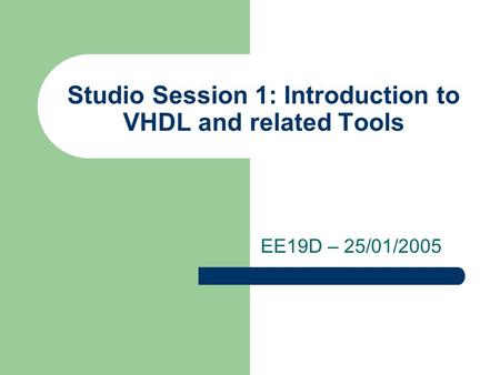 Studio Session 1: Introduction to VHDL and related Tools EE19D – 25/01/2005.