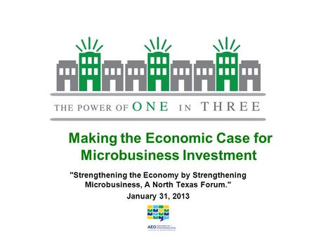 Making the Economic Case for Microbusiness Investment Strengthening the Economy by Strengthening Microbusiness, A North Texas Forum. January 31, 2013.