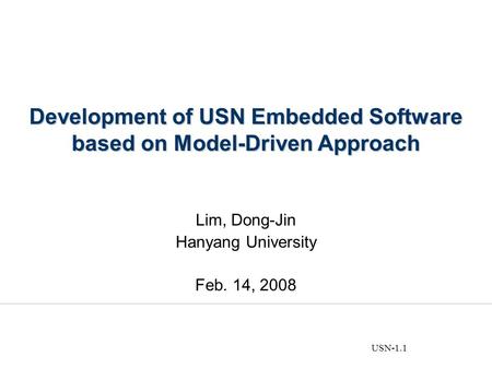 USN-1.1 Development of USN Embedded Software based on Model-Driven Approach Lim, Dong-Jin Hanyang University Feb. 14, 2008.