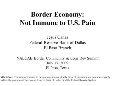 Border Economy: Not Immune to U.S. Pain Jesus Canas Federal Reserve Bank of Dallas El Paso Branch NALCAB Border Community & Econ Dev Summit July 17, 2009.