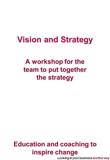 Looking at your business another way Education and coaching to inspire change Vision and Strategy A workshop for the team to put together the strategy.