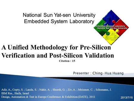 Presenter : Ching-Hua Huang 2013/7/15 A Unified Methodology for Pre-Silicon Verification and Post-Silicon Validation Citation : 15 Adir, A., Copty, S.