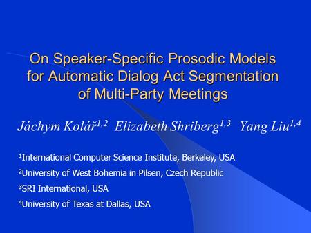 On Speaker-Specific Prosodic Models for Automatic Dialog Act Segmentation of Multi-Party Meetings Jáchym Kolář 1,2 Elizabeth Shriberg 1,3 Yang Liu 1,4.