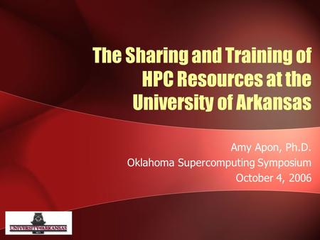 The Sharing and Training of HPC Resources at the University of Arkansas Amy Apon, Ph.D. Oklahoma Supercomputing Symposium October 4, 2006.