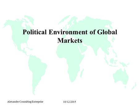 Alexander Consulting Enterprise 10/12/2015 Political Environment of Global Markets.