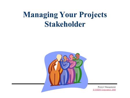 Project Management © WISDM Corporation, 2000 Managing Your Projects Stakeholder.