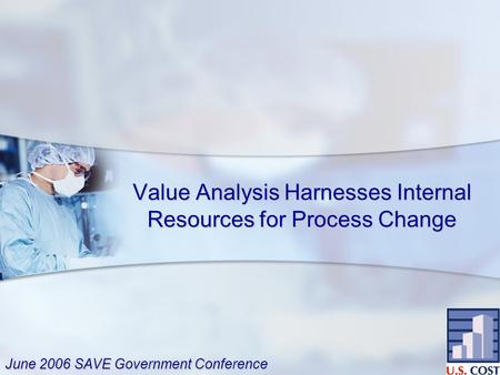 Value Analysis Harnesses Internal Resources for Process Change June 2006 SAVE Government Conference.