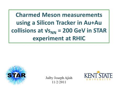 Charmed Meson measurements using a Silicon Tracker in Au+Au collisions at √s NN = 200 GeV in STAR experiment at RHIC Jaiby Joseph Ajish 11/2/2011.