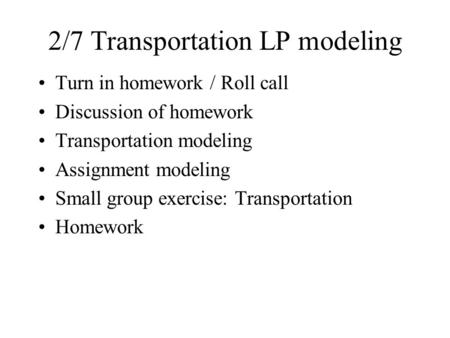 2/7 Transportation LP modeling Turn in homework / Roll call Discussion of homework Transportation modeling Assignment modeling Small group exercise: Transportation.