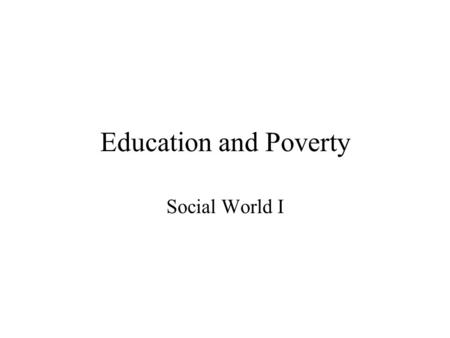 Education and Poverty Social World I Observations Strong consensus, education as important determinant of individual earnings; economic growth Exists.