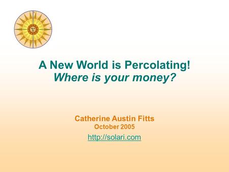 Catherine Austin Fitts October 2005  A New World is Percolating! Where is your money?