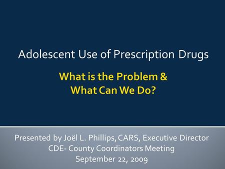 Adolescent Use of Prescription Drugs Presented by Joël L. Phillips, CARS, Executive Director CDE- County Coordinators Meeting September 22, 2009.