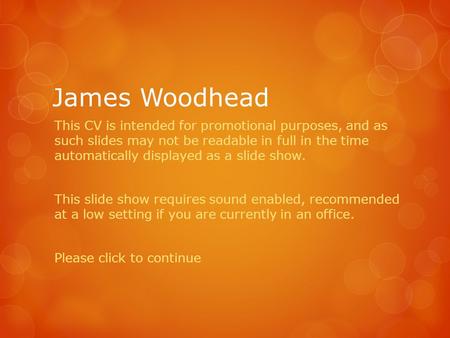 James Woodhead This CV is intended for promotional purposes, and as such slides may not be readable in full in the time automatically displayed as a slide.
