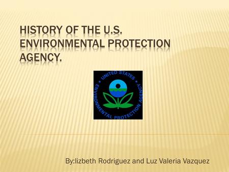 By:lizbeth Rodriguez and Luz Valeria Vazquez.  Is an agency to protect human health and the environment.  The agency administers the levels of pollution.