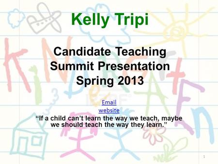 Kelly Tripi Candidate Teaching Summit Presentation Spring 2013 Email website “If a child can’t learn the way we teach, maybe we should teach the way they.