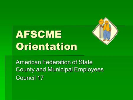 AFSCME Orientation American Federation of State County and Municipal Employees Council 17.