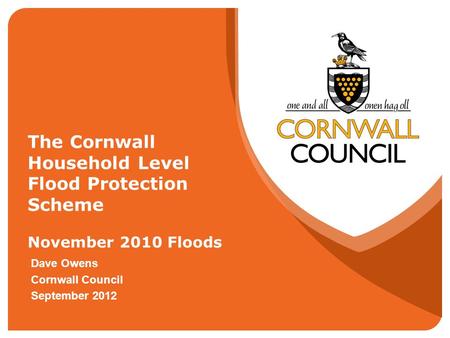 The Cornwall Household Level Flood Protection Scheme November 2010 Floods Dave Owens Cornwall Council September 2012.