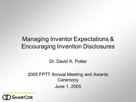 Managing Inventor Expectations & Encouraging Invention Disclosures Dr. David K. Potter 2005 FPTT Annual Meeting and Awards Ceremony June 1, 2005.