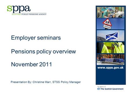 Employer seminars Pensions policy overview November 2011 Presentation By: Christine Marr, STSS Policy Manager www.sppa.gov.uk.