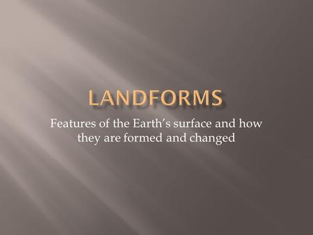 Features of the Earth’s surface and how they are formed and changed.