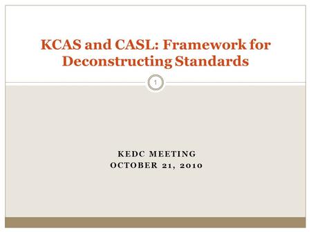 KEDC MEETING OCTOBER 21, 2010 KCAS and CASL: Framework for Deconstructing Standards 1.